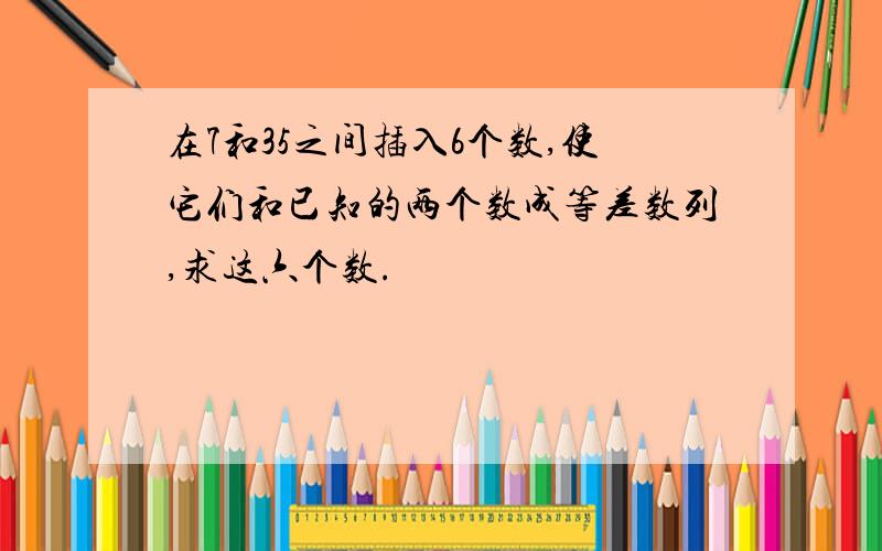 在7和35之间插入6个数,使它们和已知的两个数成等差数列,求这六个数.