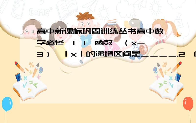 高中新课标巩固训练丛书高中数学必修【1,1、函数一（x-3）×｜x｜的递增区间是＿＿＿＿.2、函数y=｜x+1｜+｜2-x｜的递增区间是＿＿＿,递减区间是＿＿＿.