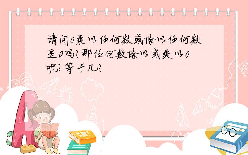 请问0乘以任何数或除以任何数是0吗?那任何数除以或乘以0呢?等于几?