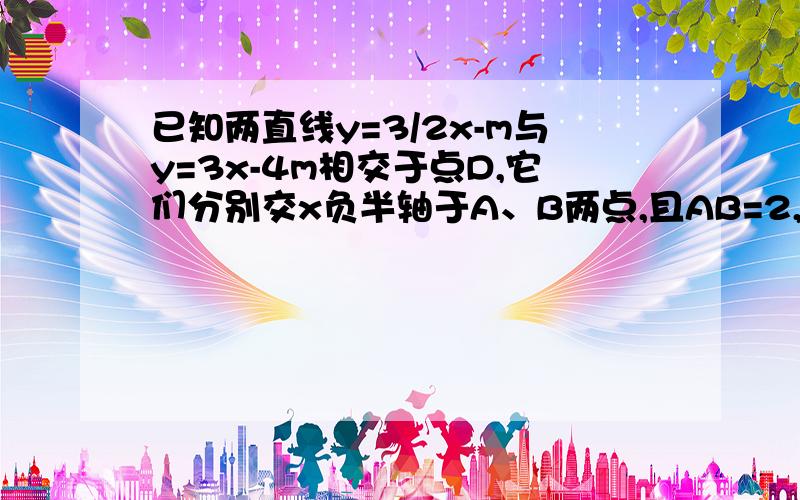 已知两直线y=3/2x-m与y=3x-4m相交于点D,它们分别交x负半轴于A、B两点,且AB=2,求两直线解析式△ABD面积