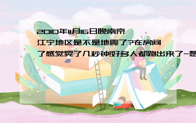 2010年11月16日晚南京江宁地区是不是地震了?在房间了感觉晃了几秒钟!好多人都跑出来了~想知道最近应该没大震吧?