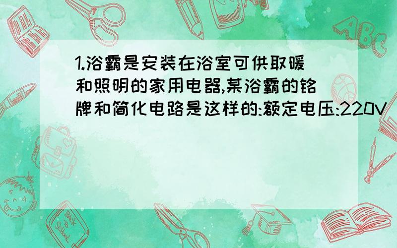 1.浴霸是安装在浴室可供取暖和照明的家用电器,某浴霸的铭牌和简化电路是这样的:额定电压:220V 额定频率:50HZ 额定功率:取暖:550W 照明:40W图是这样的:下面一圈是电源(220V)中间一圈是两个并联