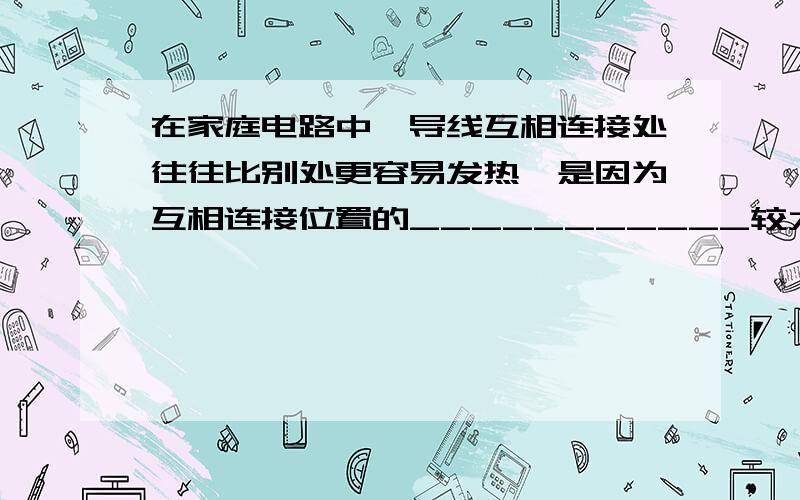 在家庭电路中,导线互相连接处往往比别处更容易发热,是因为互相连接位置的___________较大,因而电能转化为热的功率大.