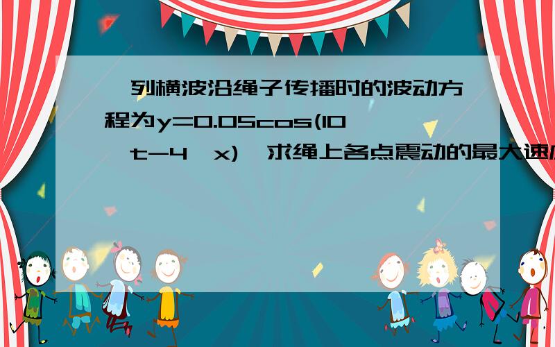 一列横波沿绳子传播时的波动方程为y=0.05cos(10∏t-4∏x),求绳上各点震动的最大速度和最大加速度其中x,y以米为单位,t以秒为单位.