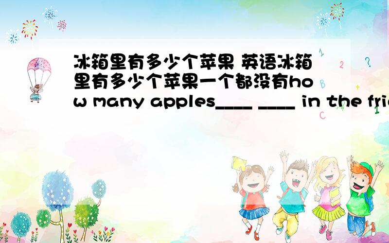 冰箱里有多少个苹果 英语冰箱里有多少个苹果一个都没有how many apples____ ____ in the fridge______