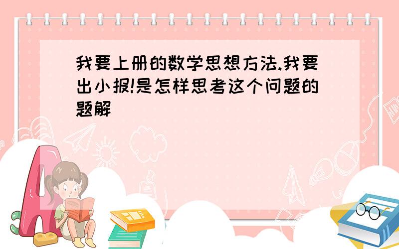 我要上册的数学思想方法.我要出小报!是怎样思考这个问题的题解