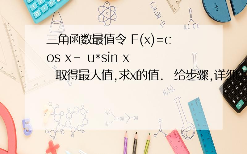 三角函数最值令 F(x)=cos x- u*sin x   取得最大值,求x的值.  给步骤,详细点,谢了貌似都不是正确答案。。。  应该是和tan有关的一个值。。。  我三角函数不好，麻烦给一个较完整的步骤