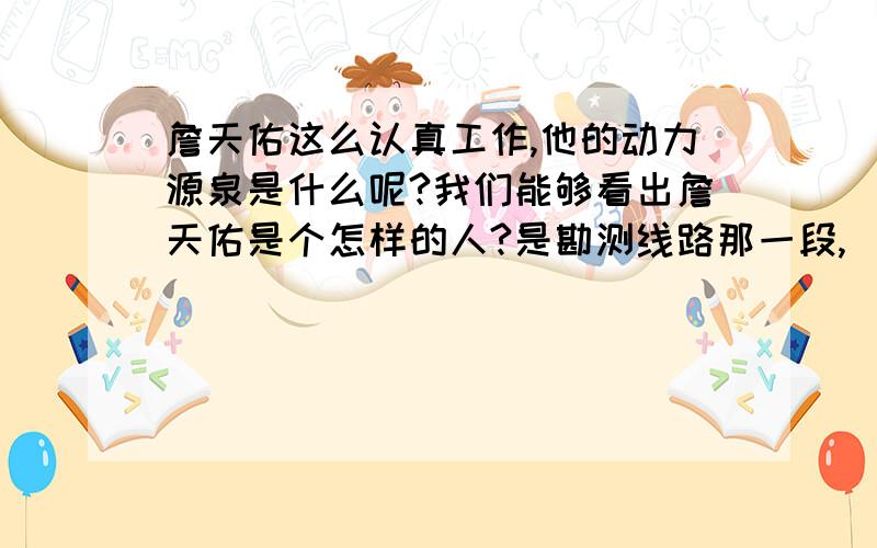 詹天佑这么认真工作,他的动力源泉是什么呢?我们能够看出詹天佑是个怎样的人?是勘测线路那一段,