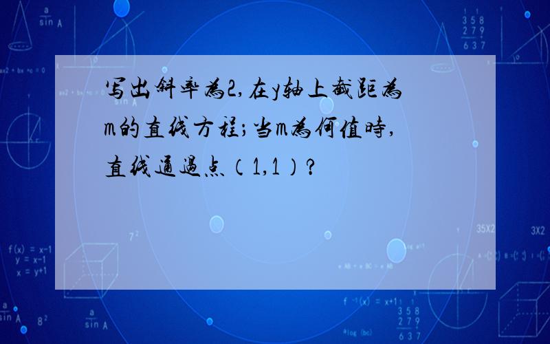 写出斜率为2,在y轴上截距为m的直线方程；当m为何值时,直线通过点（1,1）?