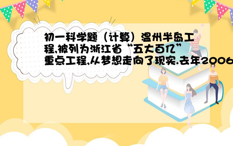 初一科学题（计算）温州半岛工程,被列为浙江省“五大百亿”重点工程,从梦想走向了现实.去年2006年4月29日,温州市政府在洞头滨海新城举行了温州半岛工程建成通车典礼!在灵昆岛东侧到洞