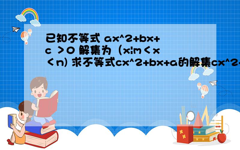 已知不等式 ax^2+bx+c ＞0 解集为（x|m＜x＜n) 求不等式cx^2+bx+a的解集cx^2+bx+a＞0 失误