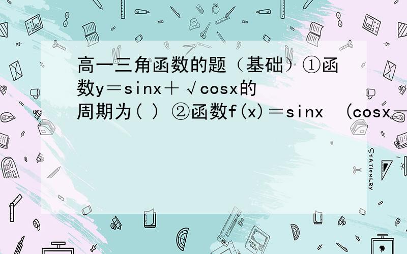 高一三角函数的题（基础）①函数y＝sinx＋√cosx的周期为( ) ②函数f(x)＝sinx•(cosx－sinx)的最小正周期是( ) 这种类型的题我一直不会,我知道T=2π/w ,但是我不会化简,请结合题说一下化简的