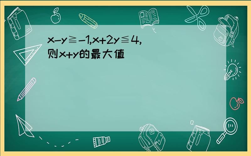 x-y≧-1,x+2y≦4,则x+y的最大值