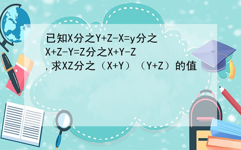 已知X分之Y+Z-X=y分之X+Z-Y=Z分之X+Y-Z,求XZ分之（X+Y）（Y+Z）的值