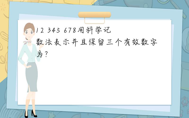 12 345 678用科学记数法表示并且保留三个有效数字为?