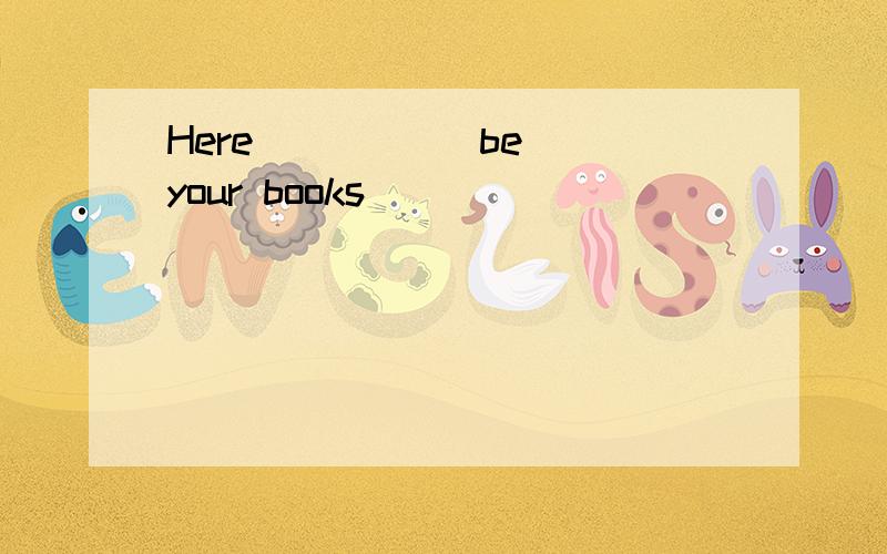 Here ____(be) your books