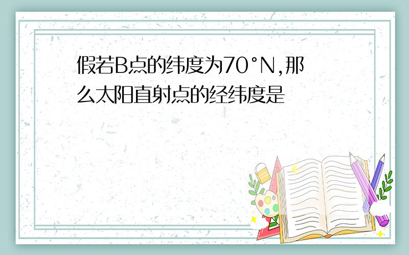 假若B点的纬度为70°N,那么太阳直射点的经纬度是