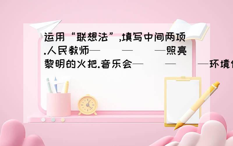 运用“联想法”,填写中间两项.人民教师—（）—（）—照亮黎明的火把.音乐会—（）—（）—环境保护法.