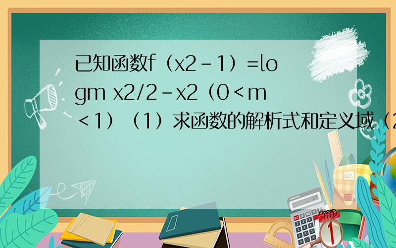 已知函数f（x2-1）=logm x2/2-x2（0＜m＜1）（1）求函数的解析式和定义域（2）判断函数的单调性.加以证明