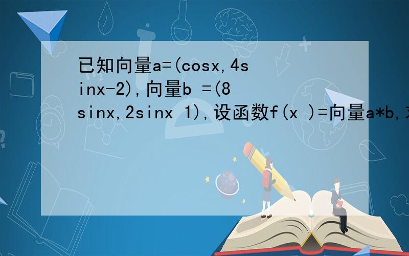 已知向量a=(cosx,4sinx-2),向量b =(8sinx,2sinx 1),设函数f(x )=向量a*b,求函数fx最大求最大值(2)在三角形ABC中，A为锐角，角A.B.C的对边分别为abc，f(A)=6，且三角形ABC的面积为3，b+c=2+3*根号2，求a的值