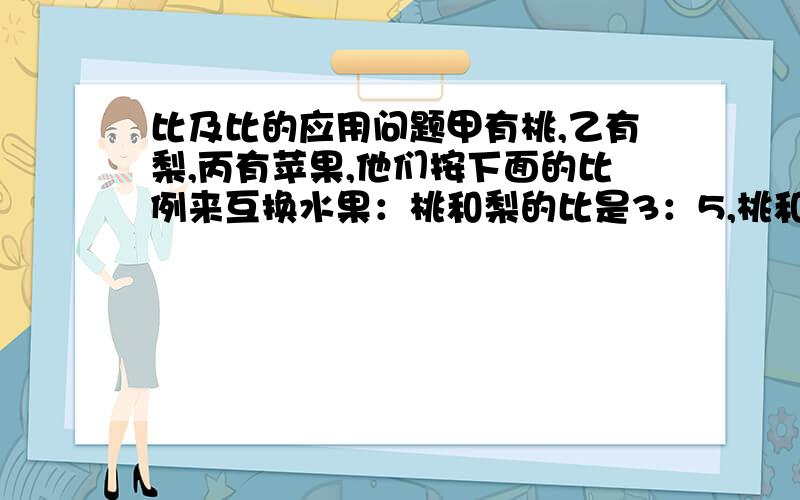 比及比的应用问题甲有桃,乙有梨,丙有苹果,他们按下面的比例来互换水果：桃和梨的比是3：5,桃和苹果的比是3：8,梨和苹果的比是7：10.现在甲拿出90个桃与其他两位互换,乙共拿269个梨与其他