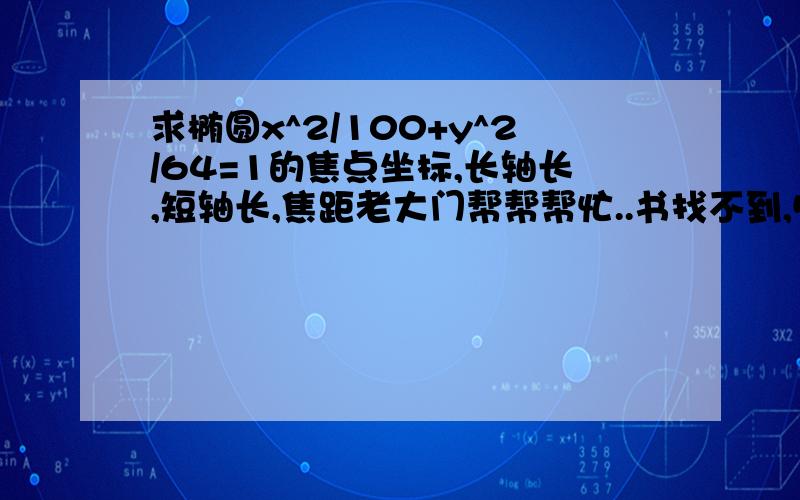 求椭圆x^2/100+y^2/64=1的焦点坐标,长轴长,短轴长,焦距老大门帮帮帮忙..书找不到,555