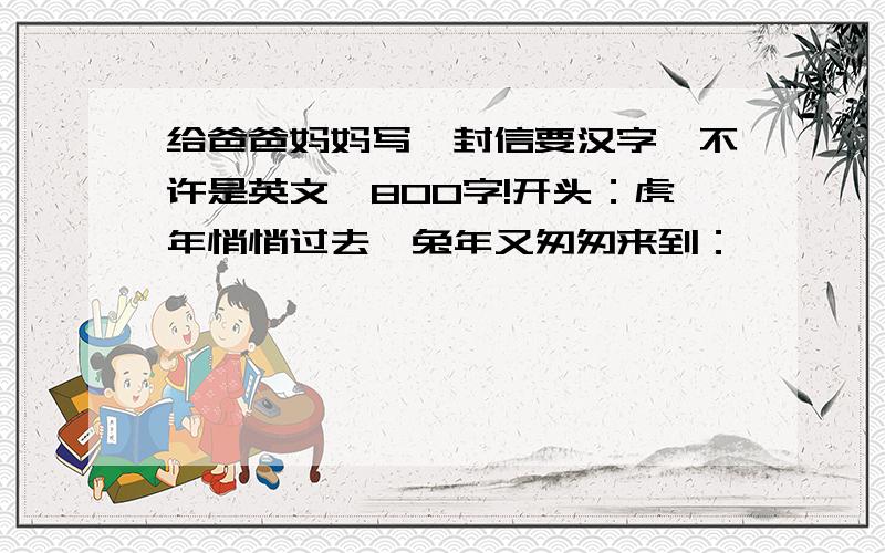 给爸爸妈妈写一封信要汉字,不许是英文,800字!开头：虎年悄悄过去,兔年又匆匆来到：