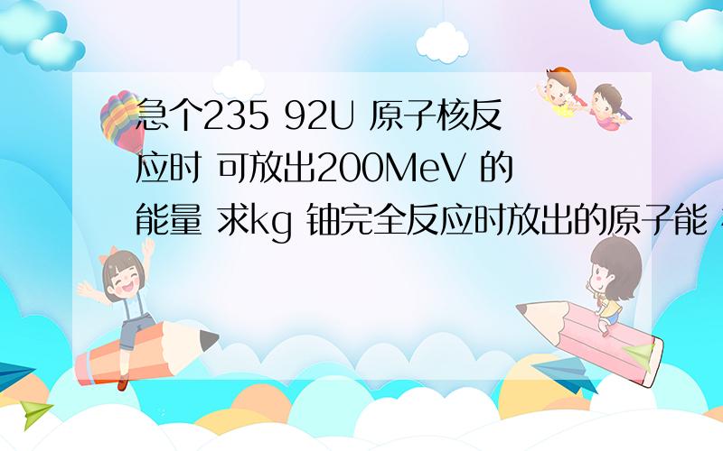 急个235 92U 原子核反应时 可放出200MeV 的能量 求kg 铀完全反应时放出的原子能 相当於多少吨燃烧值为3.4*10^7 j/kg 的煤放出的能量?( 1u=1.66*10^-27kg)