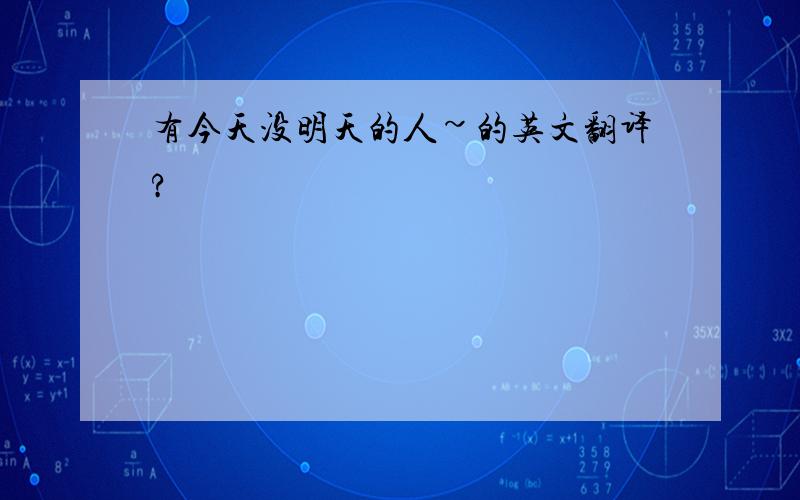 有今天没明天的人~的英文翻译?