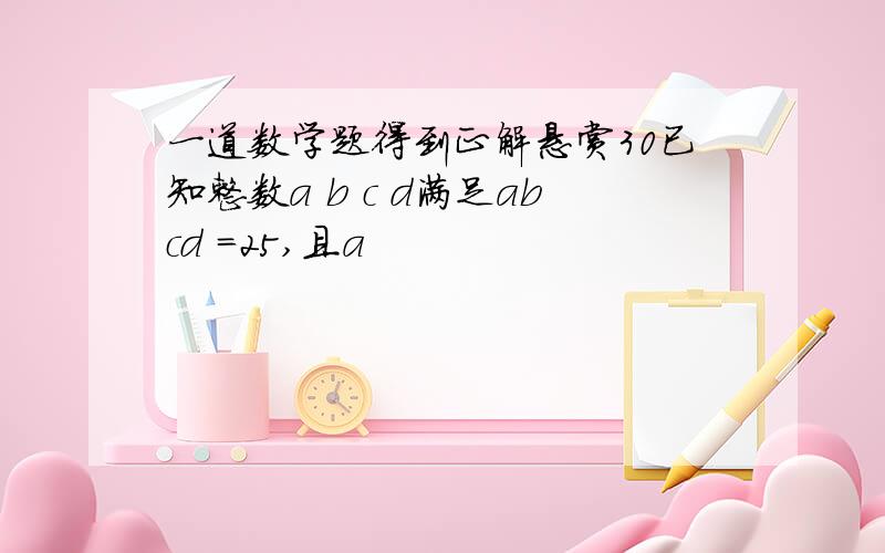 一道数学题得到正解悬赏30已知整数a b c d满足abcd =25,且a