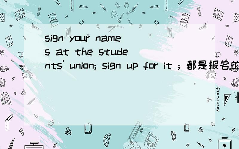 sign your names at the students' union; sign up for it ; 都是报名的意思?