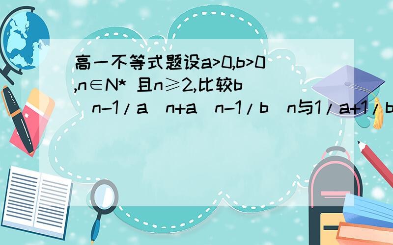 高一不等式题设a>0,b>0,n∈N* 且n≥2,比较b^n-1/a^n+a^n-1/b^n与1/a+1/b的大小公比是什么?没教过,望详解