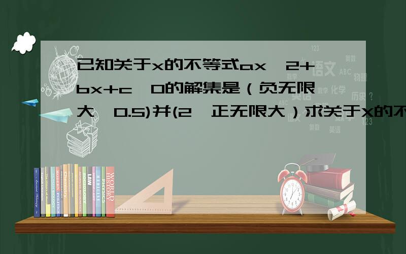 已知关于x的不等式ax^2+bx+c>0的解集是（负无限大,0.5)并(2,正无限大）求关于X的不等式ax^2+bx+c≤0的解集