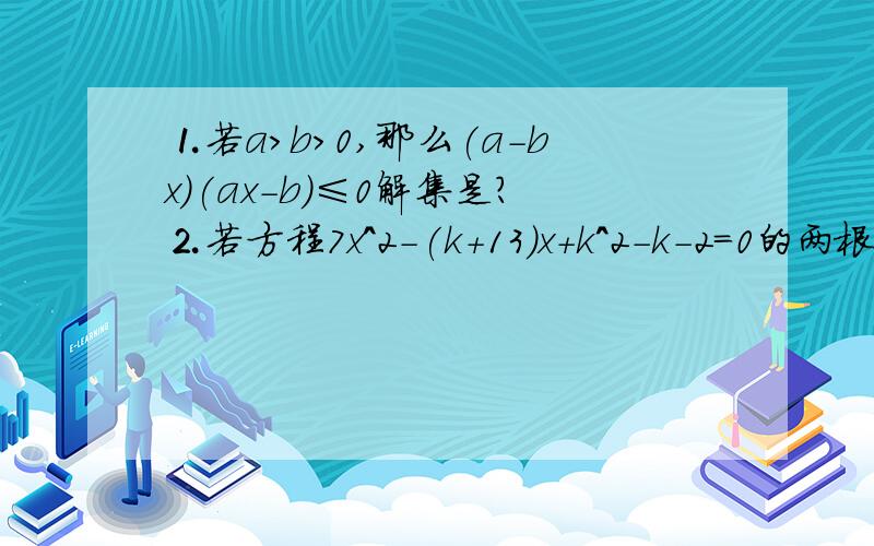 ⒈若a>b>0,那么(a-bx)(ax-b)≤0解集是?⒉若方程7x^2-(k+13)x+k^2-k-2=0的两根满足0