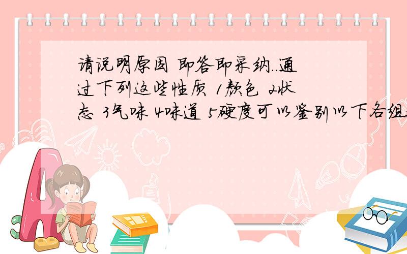 请说明原因 即答即采纳..通过下列这些性质 1颜色 2状态 3气味 4味道 5硬度可以鉴别以下各组物质填序号糖水和盐水_______ 氧气和睡_______ 铜和铝________金刚石和玻璃________ 汽油和究酒精_______