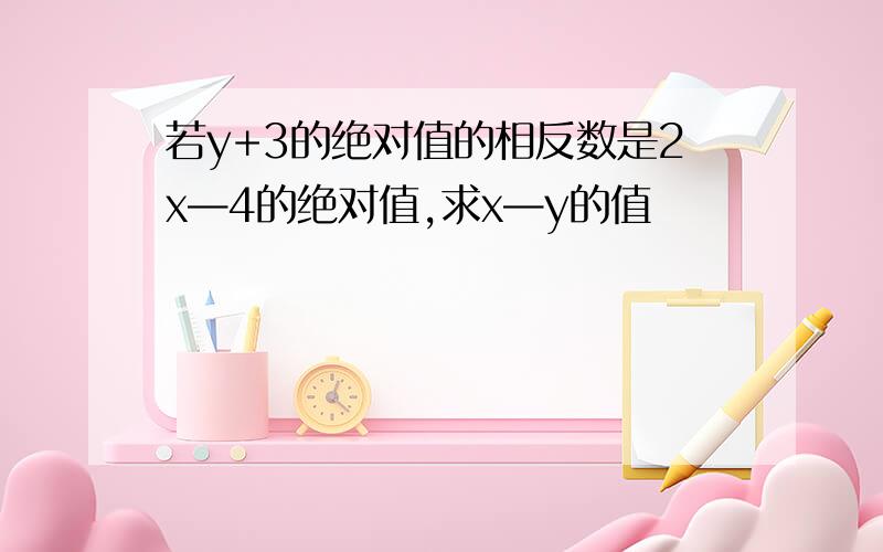 若y+3的绝对值的相反数是2x—4的绝对值,求x—y的值