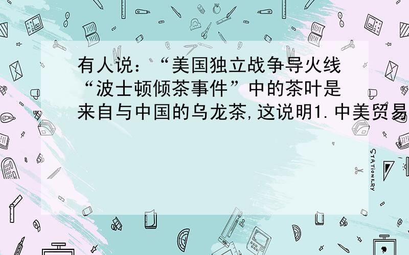 有人说：“美国独立战争导火线“波士顿倾茶事件”中的茶叶是来自与中国的乌龙茶,这说明1.中美贸易纠纷是因英国而起2.中国已成为英国的市场3.美国要保护本国茶叶种植业4.以上说法都是