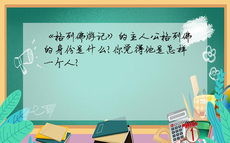 《格列佛游记》的主人公格列佛的身份是什么?你觉得他是怎样一个人?