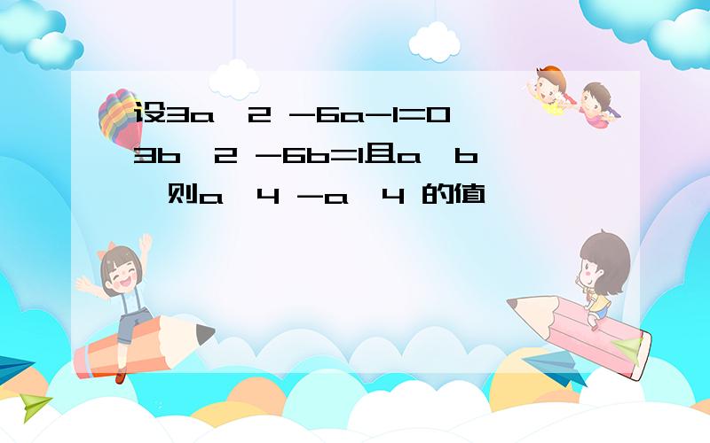 设3a^2 -6a-1=0,3b^2 -6b=1且a>b,则a^4 -a^4 的值