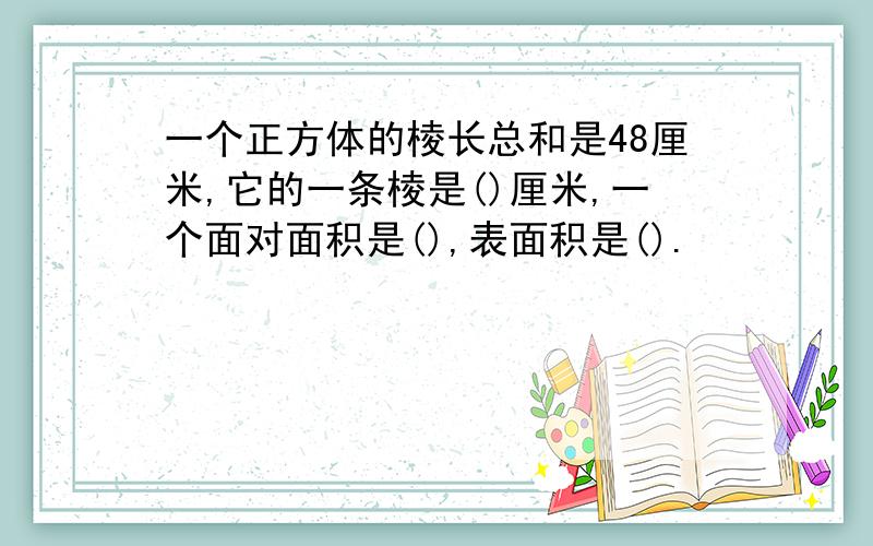 一个正方体的棱长总和是48厘米,它的一条棱是()厘米,一个面对面积是(),表面积是().