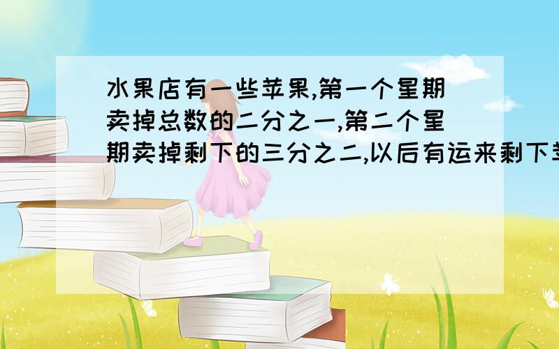 水果店有一些苹果,第一个星期卖掉总数的二分之一,第二个星期卖掉剩下的三分之二,以后有运来剩下苹果的4倍,现在又100千克.水果店原来有多少千克苹果?