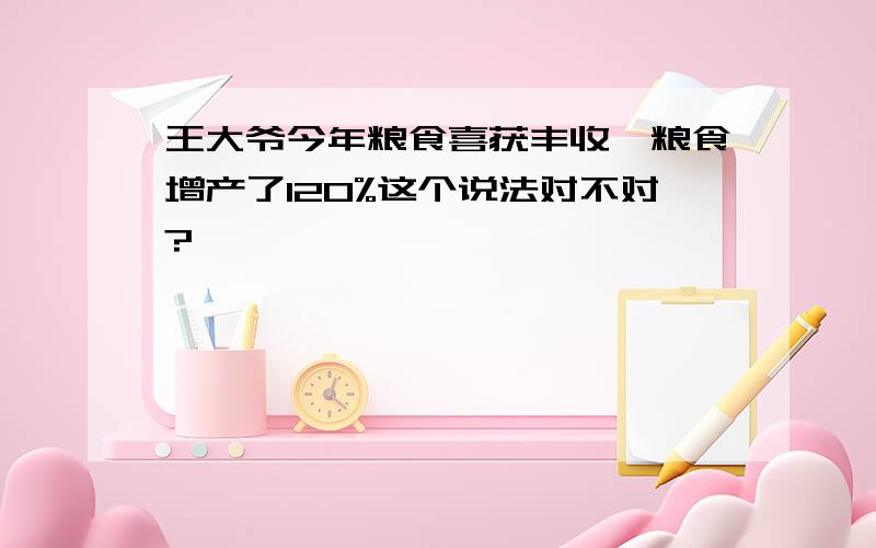 王大爷今年粮食喜获丰收,粮食增产了120%这个说法对不对?