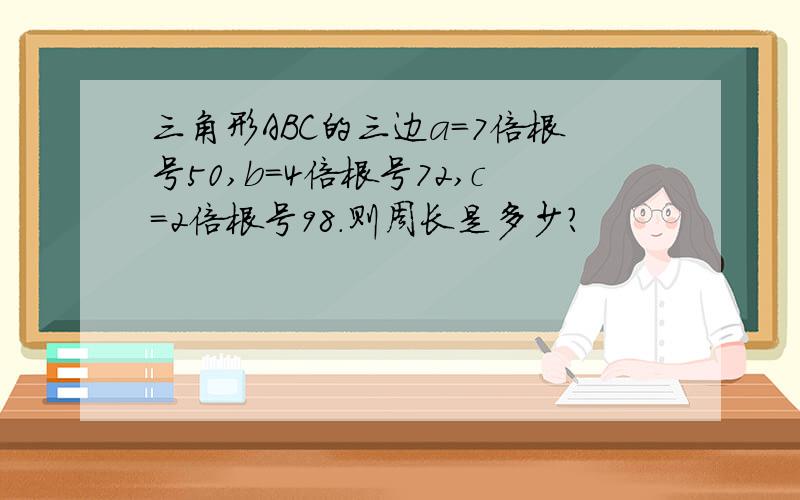 三角形ABC的三边a=7倍根号50,b=4倍根号72,c=2倍根号98.则周长是多少?