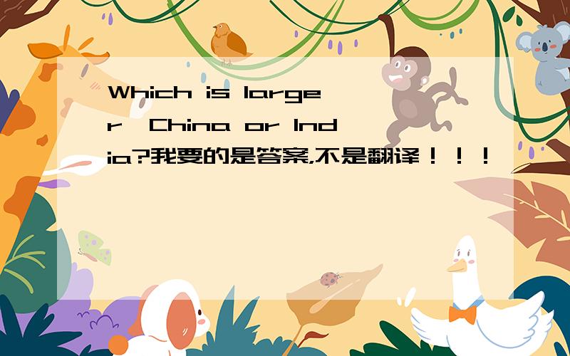 Which is larger,China or India?我要的是答案，不是翻译！！！