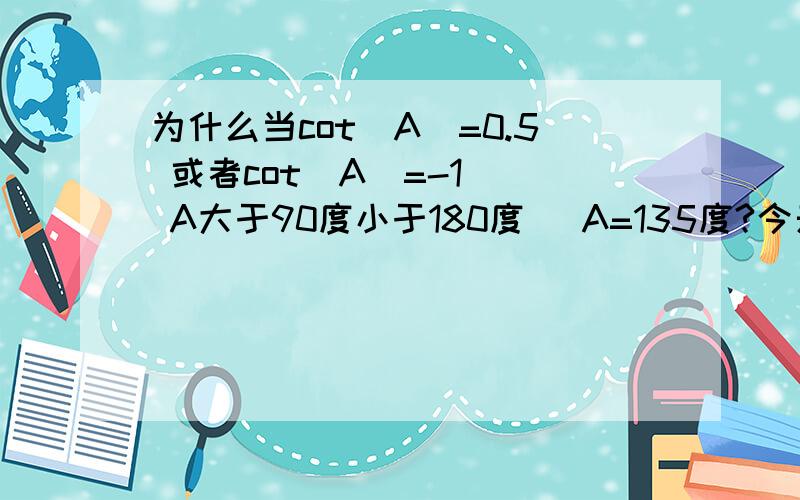 为什么当cot(A)=0.5 或者cot(A)=-1 （ A大于90度小于180度） A=135度?今天检查题是发现这个问题，过程跟答案一样，就是到最后一步求A却出现了问题。