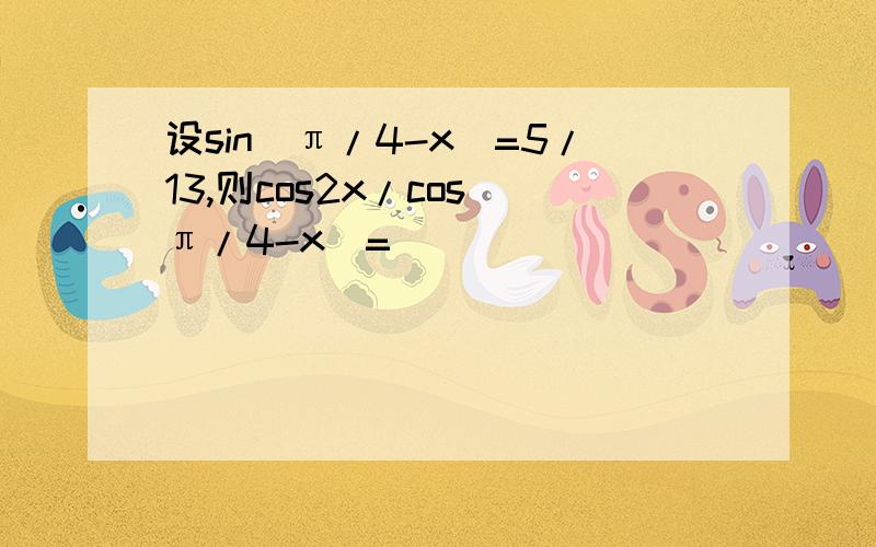 设sin(π/4-x)=5/13,则cos2x/cos(π/4-x)=_______