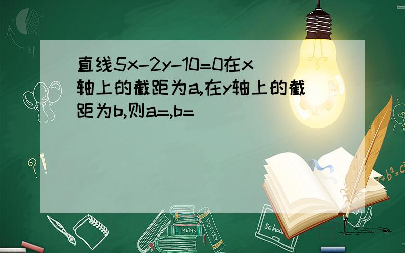 直线5x-2y-10=0在x轴上的截距为a,在y轴上的截距为b,则a=,b=