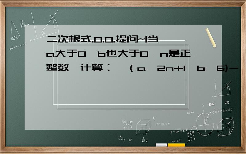 二次根式.0.0.提问~|当a大于0,b也大于0,n是正整数,计算：√（a^2n+1*b^6)-√(a^2n+3*b^4)的结果是（）