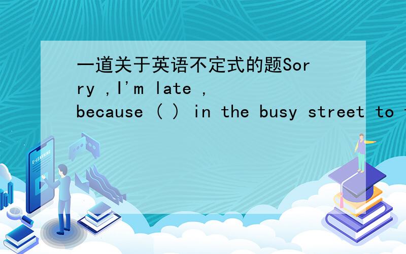 一道关于英语不定式的题Sorry ,I'm late ,because ( ) in the busy street to the office has been very difficult this morning.A to drive B I drive C that i drove D driving为什么选A 不选D?