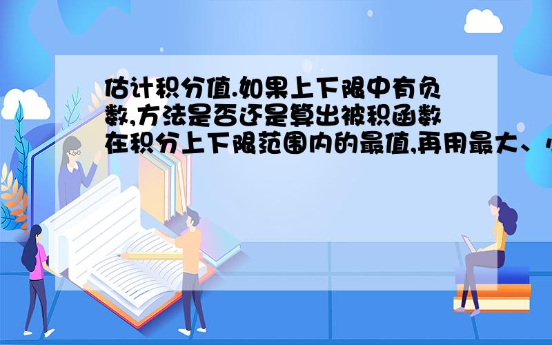 估计积分值.如果上下限中有负数,方法是否还是算出被积函数在积分上下限范围内的最值,再用最大、小值乘以积分上下限之差比如这个怎么做（上-2 下0 xe^xdx）（是范围不是求值）